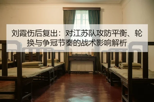刘霞伤后复出：对江苏队攻防平衡、轮换与争冠节奏的战术影响解析