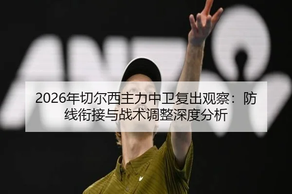 2026年切尔西主力中卫复出观察：防线衔接与战术调整深度分析