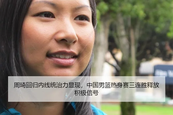 周琦回归内线统治力显现，中国男篮热身赛三连胜释放积极信号（CBA）